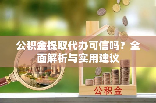 武清公积金提取代办可信吗？全面解析与实用建议