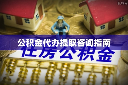 武清公积金代办提取咨询指南