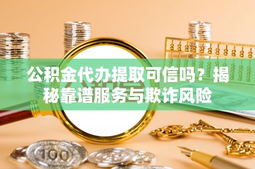 武清公积金代办提取可信吗？揭秘靠谱服务与欺诈风险