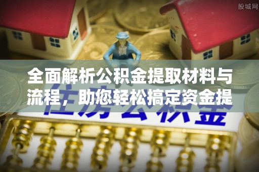 武清全面解析公积金提取材料与流程，助您轻松搞定资金提取