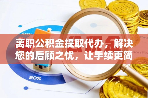 武清离职公积金提取代办，解决您的后顾之忧，让手续更简单