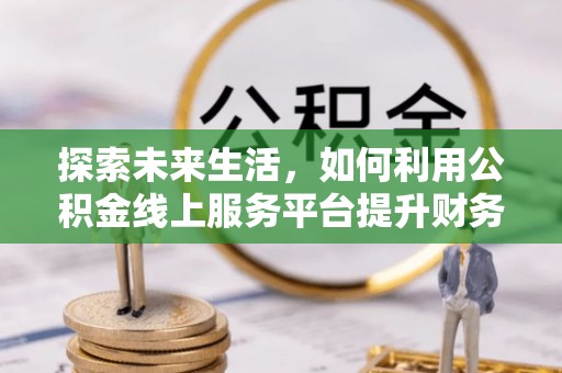 武清探索未来生活，如何利用公积金线上服务平台提升财务效率