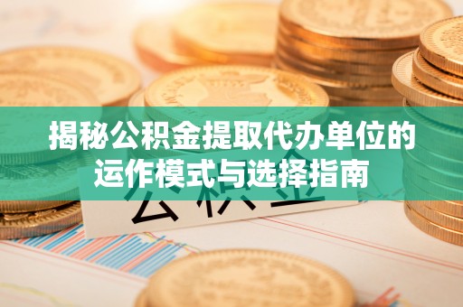 武清揭秘公积金提取代办单位的运作模式与选择指南