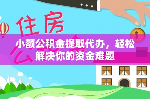 武清小额公积金提取代办，轻松解决你的资金难题