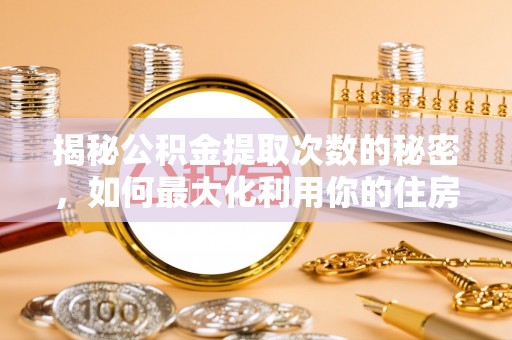 武清揭秘公积金提取次数的秘密，如何最大化利用你的住房基金