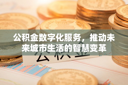 武清公积金数字化服务，推动未来城市生活的智慧变革