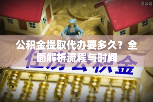 武清公积金提取代办要多久？全面解析流程与时间