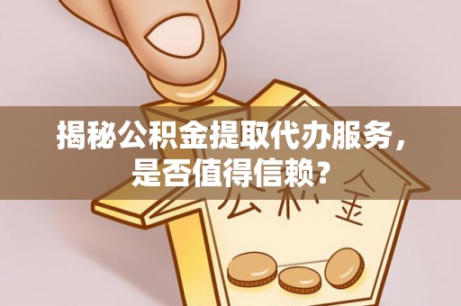 武清揭秘公积金提取代办服务，是否值得信赖？