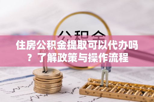 武清住房公积金提取可以代办吗？了解政策与操作流程