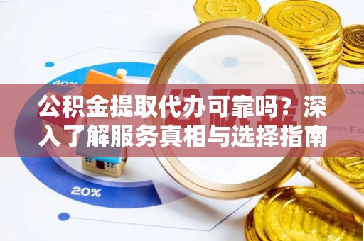 武清公积金提取代办可靠吗？深入了解服务真相与选择指南