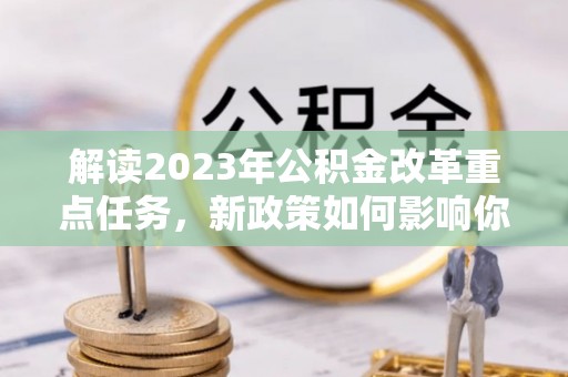 武清解读2023年公积金改革重点任务，新政策如何影响你我生活？