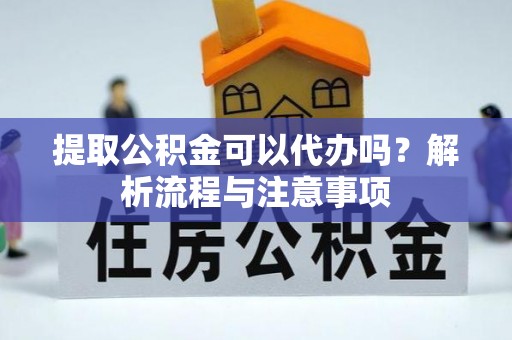 武清提取公积金可以代办吗？解析流程与注意事项