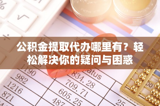 武清公积金提取代办哪里有？轻松解决你的疑问与困惑