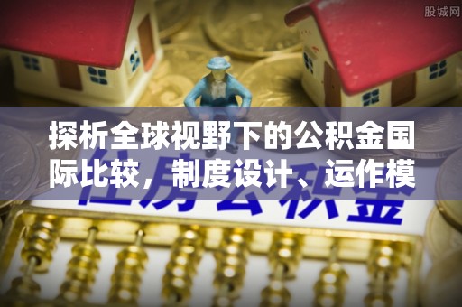 武清探析全球视野下的公积金国际比较，制度设计、运作模式与未来趋势