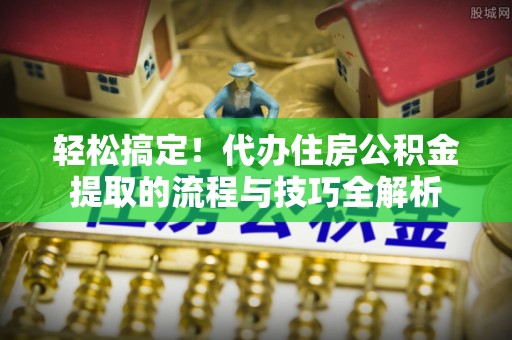 武清轻松搞定！代办住房公积金提取的流程与技巧全解析