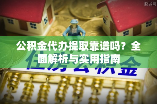 武清公积金代办提取靠谱吗？全面解析与实用指南