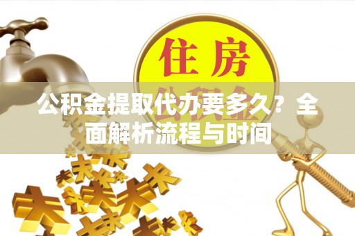 武清公积金提取代办要多久？全面解析流程与时间