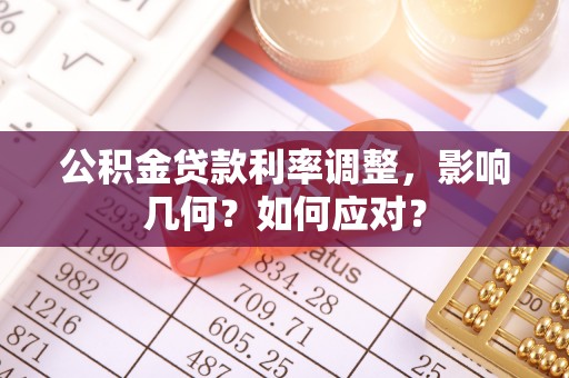 武清公积金贷款利率调整，影响几何？如何应对？