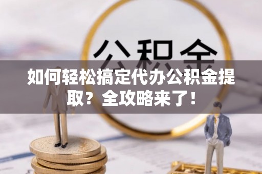 武清如何轻松搞定代办公积金提取？全攻略来了！