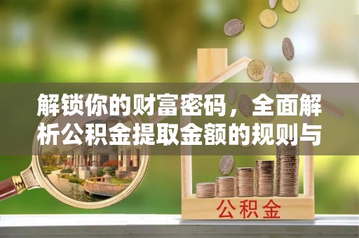 武清解锁你的财富密码，全面解析公积金提取金额的规则与技巧