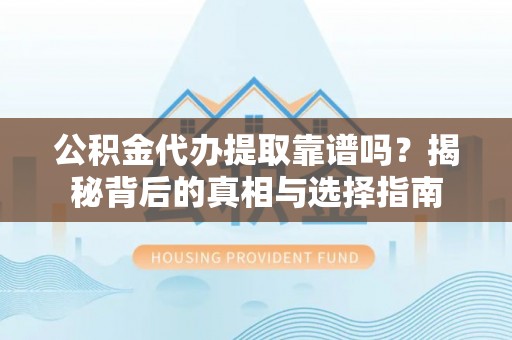 武清公积金代办提取靠谱吗？揭秘背后的真相与选择指南