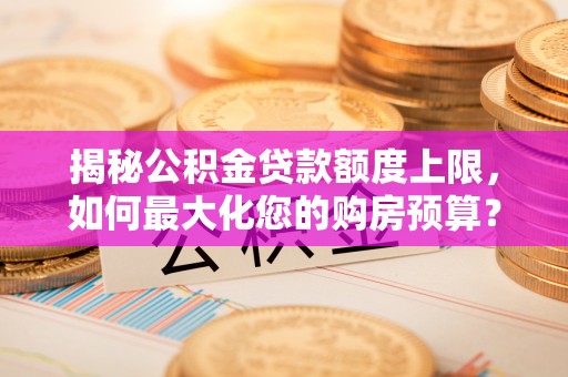 武清揭秘公积金贷款额度上限，如何最大化您的购房预算？
