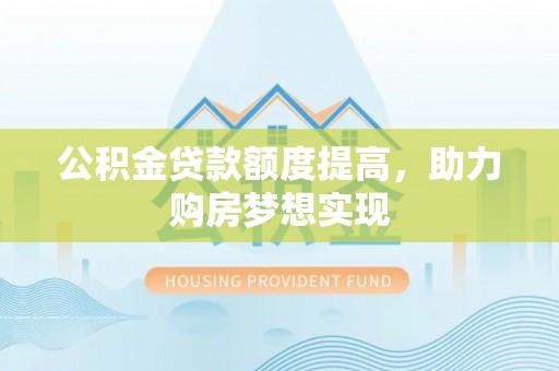 武清公积金贷款额度提高，助力购房梦想实现