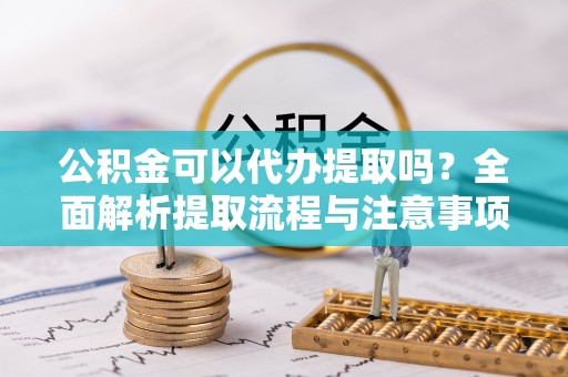 武清公积金可以代办提取吗？全面解析提取流程与注意事项
