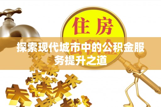武清探索现代城市中的公积金服务提升之道