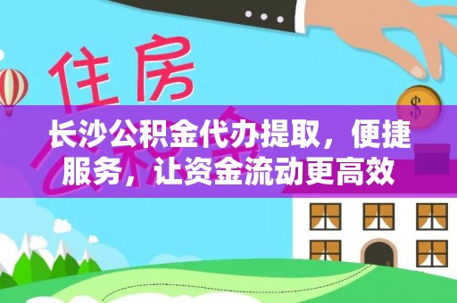 武清长沙公积金代办提取，便捷服务，让资金流动更高效