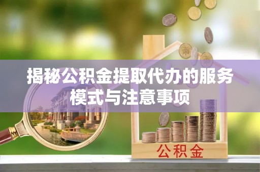 武清揭秘公积金提取代办的服务模式与注意事项