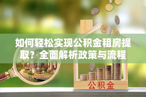 武清如何轻松实现公积金租房提取？全面解析政策与流程