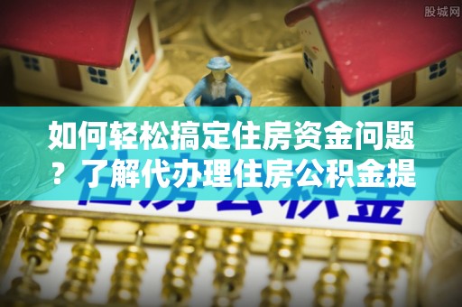 武清如何轻松搞定住房资金问题？了解代办理住房公积金提取的全流程