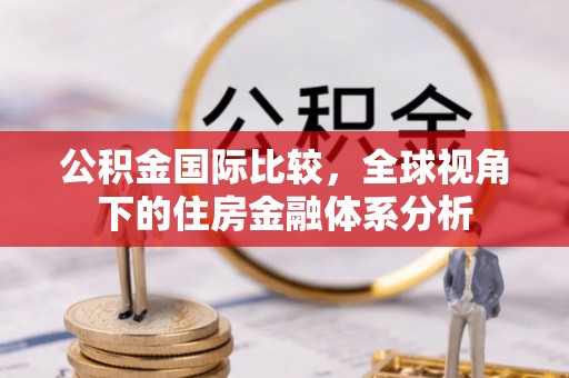 武清公积金国际比较，全球视角下的住房金融体系分析
